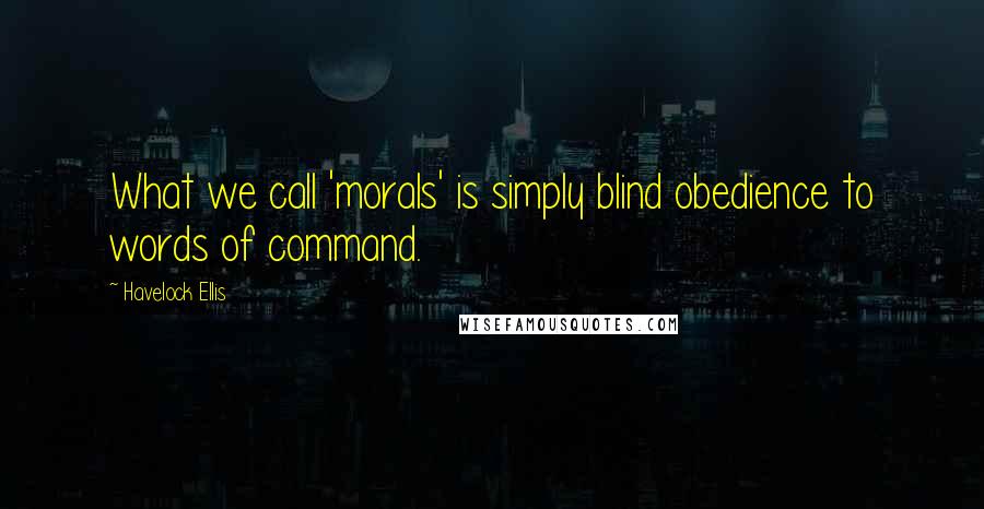 Havelock Ellis Quotes: What we call 'morals' is simply blind obedience to words of command.