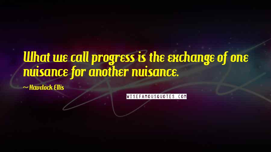 Havelock Ellis Quotes: What we call progress is the exchange of one nuisance for another nuisance.