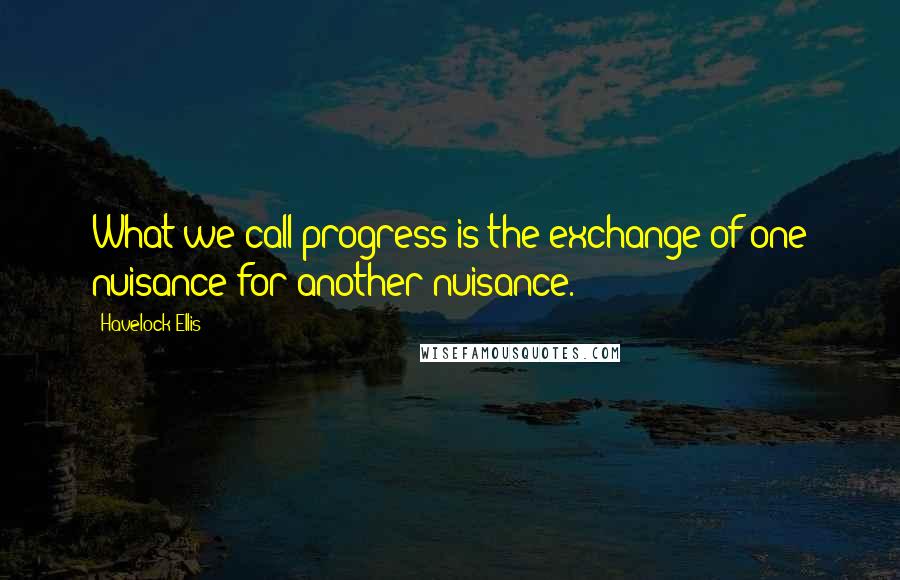 Havelock Ellis Quotes: What we call progress is the exchange of one nuisance for another nuisance.