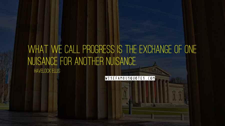 Havelock Ellis Quotes: What we call progress is the exchange of one nuisance for another nuisance.