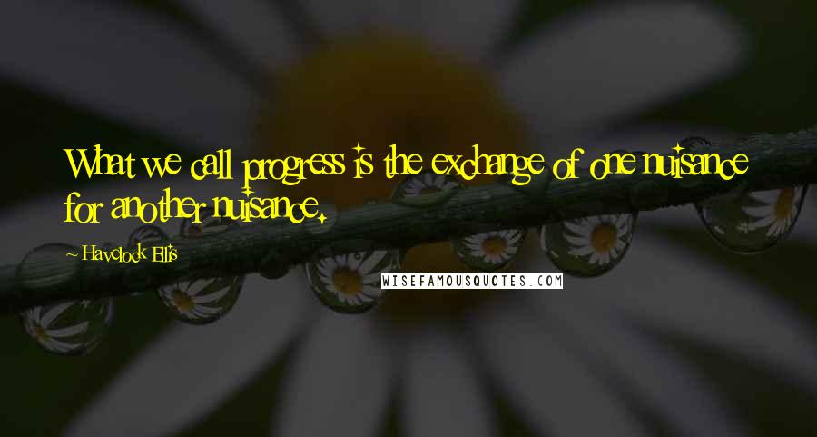 Havelock Ellis Quotes: What we call progress is the exchange of one nuisance for another nuisance.