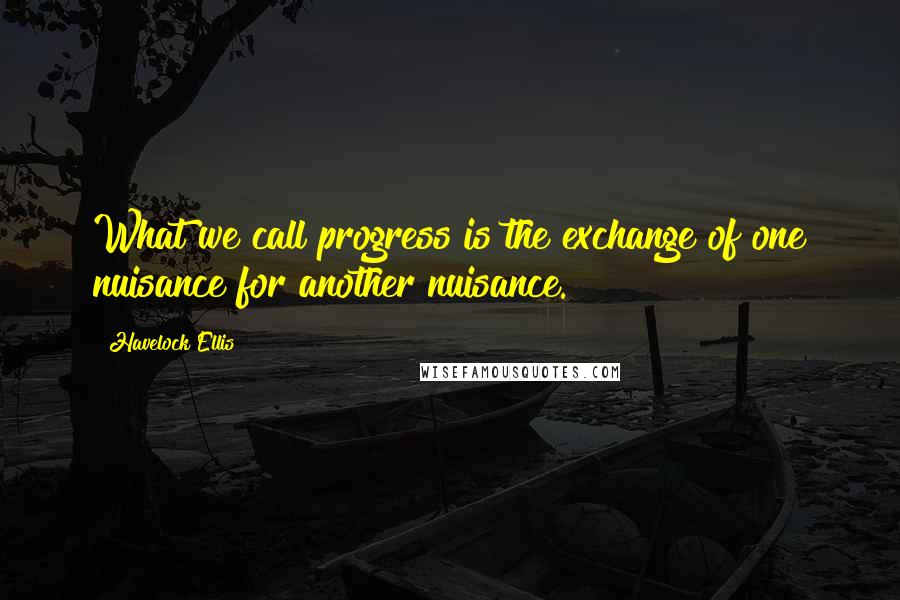 Havelock Ellis Quotes: What we call progress is the exchange of one nuisance for another nuisance.