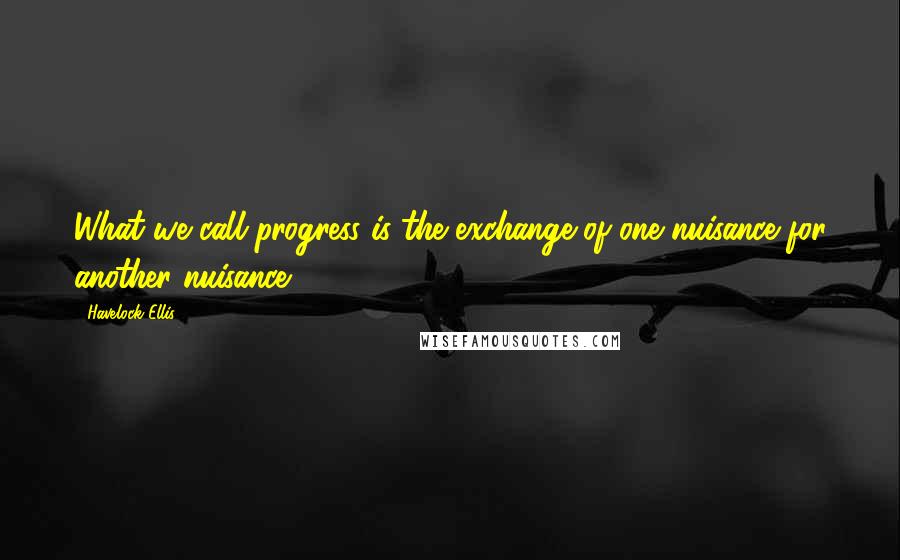 Havelock Ellis Quotes: What we call progress is the exchange of one nuisance for another nuisance.