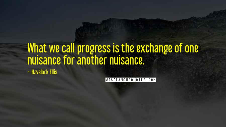 Havelock Ellis Quotes: What we call progress is the exchange of one nuisance for another nuisance.