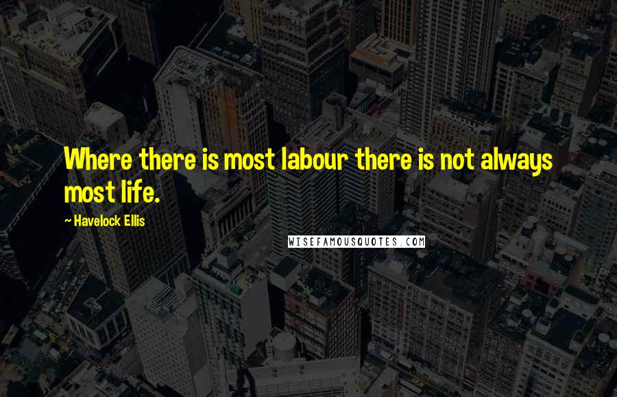 Havelock Ellis Quotes: Where there is most labour there is not always most life.