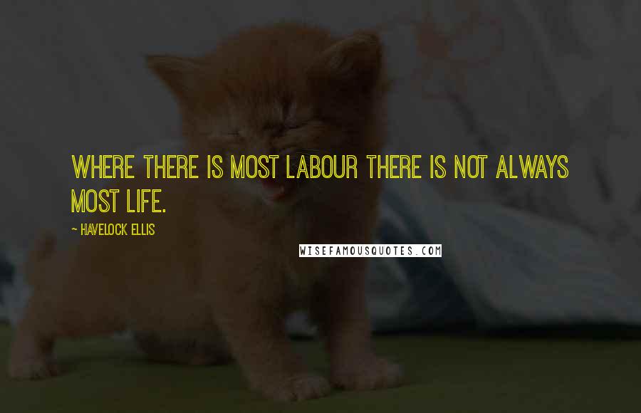 Havelock Ellis Quotes: Where there is most labour there is not always most life.