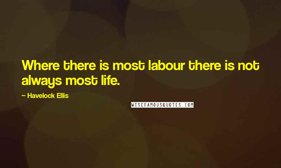 Havelock Ellis Quotes: Where there is most labour there is not always most life.