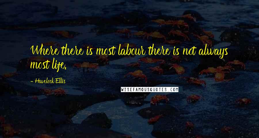 Havelock Ellis Quotes: Where there is most labour there is not always most life.