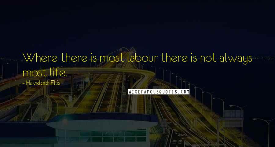 Havelock Ellis Quotes: Where there is most labour there is not always most life.