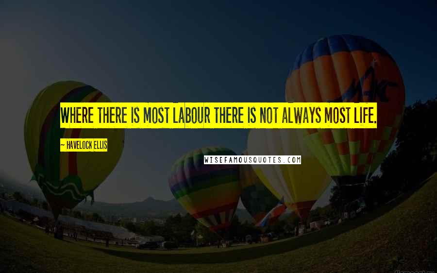 Havelock Ellis Quotes: Where there is most labour there is not always most life.