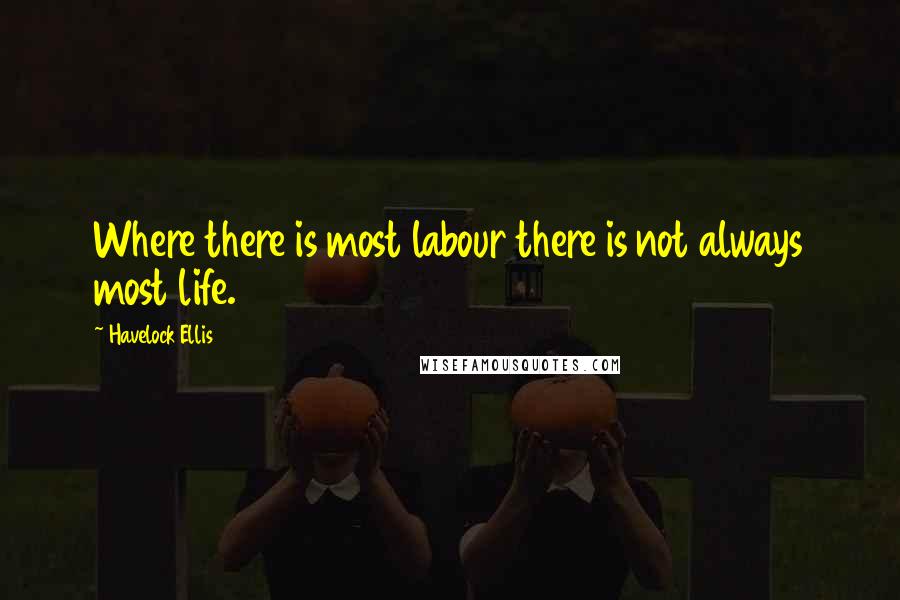 Havelock Ellis Quotes: Where there is most labour there is not always most life.