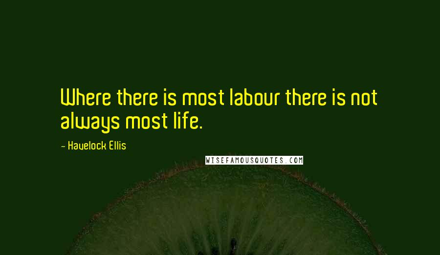 Havelock Ellis Quotes: Where there is most labour there is not always most life.