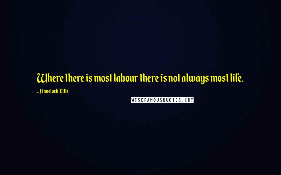 Havelock Ellis Quotes: Where there is most labour there is not always most life.