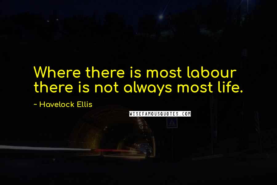 Havelock Ellis Quotes: Where there is most labour there is not always most life.