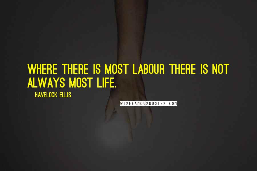 Havelock Ellis Quotes: Where there is most labour there is not always most life.