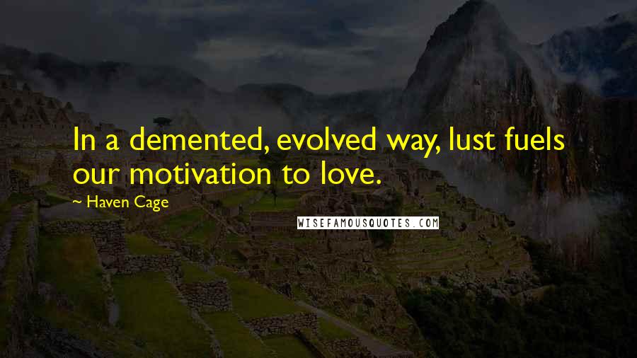 Haven Cage Quotes: In a demented, evolved way, lust fuels our motivation to love.