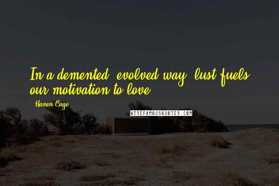 Haven Cage Quotes: In a demented, evolved way, lust fuels our motivation to love.