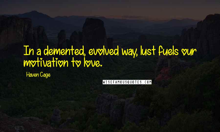 Haven Cage Quotes: In a demented, evolved way, lust fuels our motivation to love.