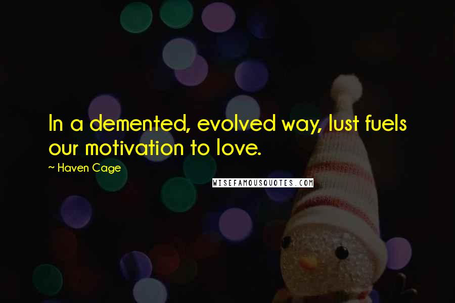 Haven Cage Quotes: In a demented, evolved way, lust fuels our motivation to love.