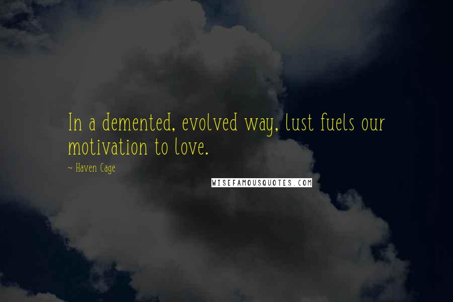 Haven Cage Quotes: In a demented, evolved way, lust fuels our motivation to love.