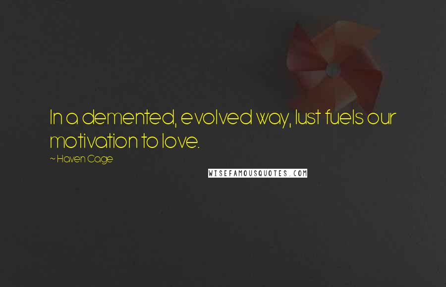 Haven Cage Quotes: In a demented, evolved way, lust fuels our motivation to love.