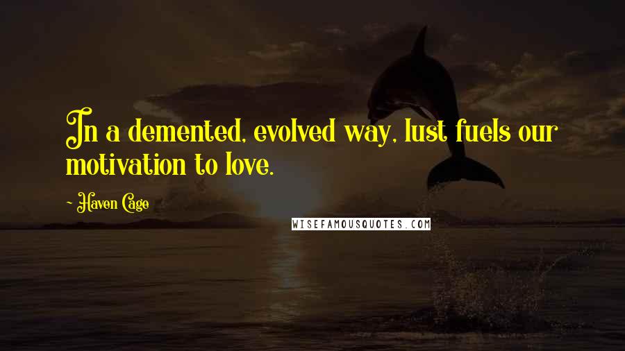 Haven Cage Quotes: In a demented, evolved way, lust fuels our motivation to love.
