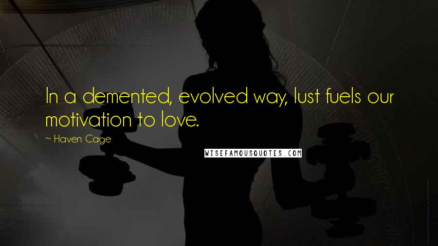 Haven Cage Quotes: In a demented, evolved way, lust fuels our motivation to love.