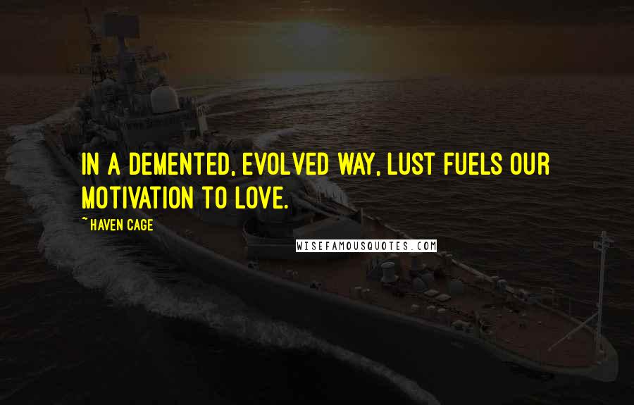 Haven Cage Quotes: In a demented, evolved way, lust fuels our motivation to love.