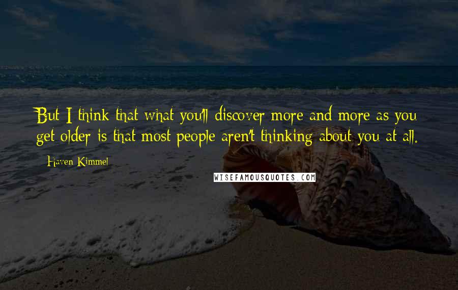 Haven Kimmel Quotes: But I think that what you'll discover more and more as you get older is that most people aren't thinking about you at all.