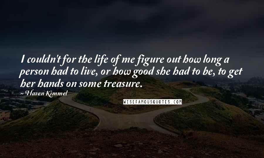 Haven Kimmel Quotes: I couldn't for the life of me figure out how long a person had to live, or how good she had to be, to get her hands on some treasure.