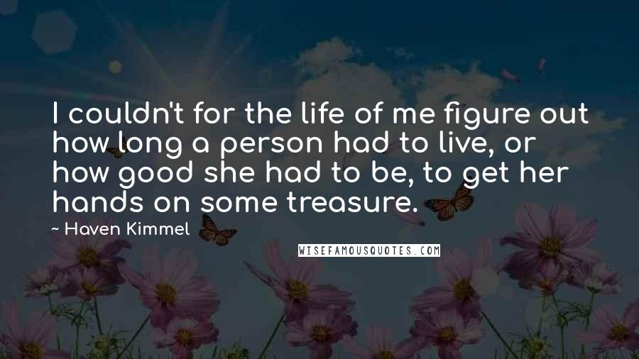 Haven Kimmel Quotes: I couldn't for the life of me figure out how long a person had to live, or how good she had to be, to get her hands on some treasure.