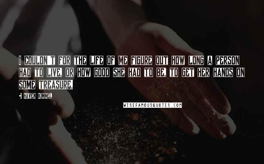 Haven Kimmel Quotes: I couldn't for the life of me figure out how long a person had to live, or how good she had to be, to get her hands on some treasure.