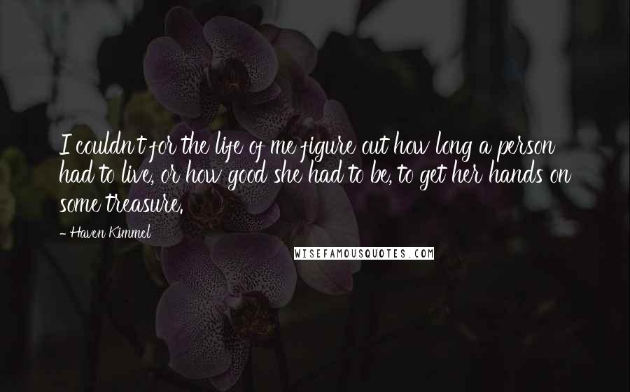 Haven Kimmel Quotes: I couldn't for the life of me figure out how long a person had to live, or how good she had to be, to get her hands on some treasure.