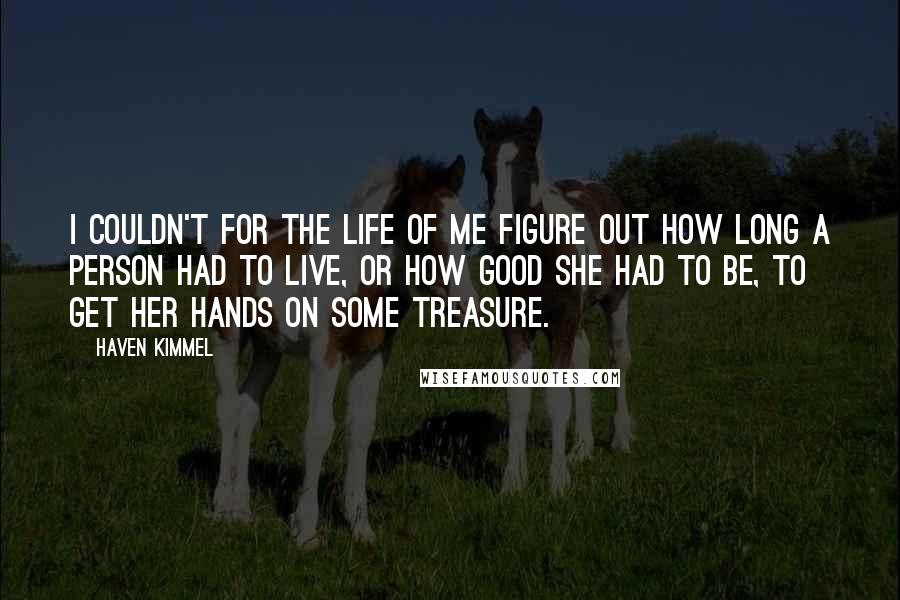 Haven Kimmel Quotes: I couldn't for the life of me figure out how long a person had to live, or how good she had to be, to get her hands on some treasure.