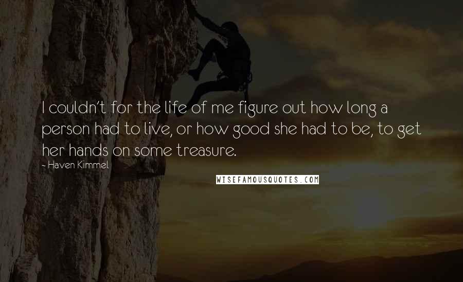 Haven Kimmel Quotes: I couldn't for the life of me figure out how long a person had to live, or how good she had to be, to get her hands on some treasure.