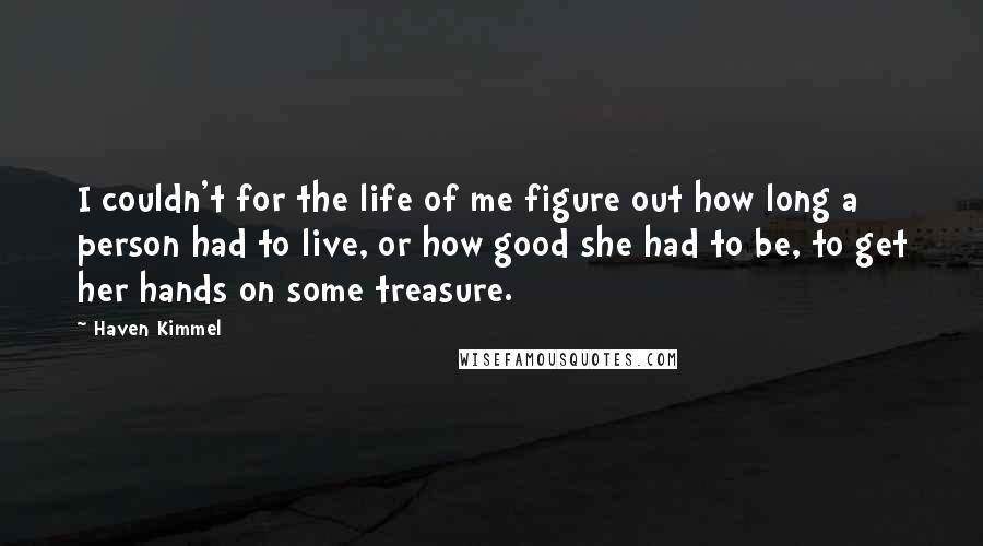 Haven Kimmel Quotes: I couldn't for the life of me figure out how long a person had to live, or how good she had to be, to get her hands on some treasure.