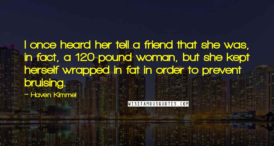 Haven Kimmel Quotes: I once heard her tell a friend that she was, in fact, a 120-pound woman, but she kept herself wrapped in fat in order to prevent bruising.