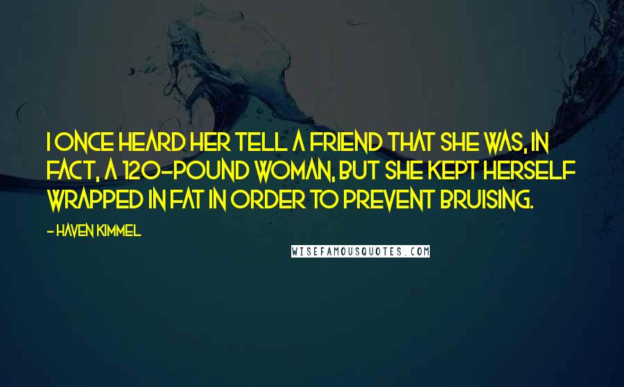 Haven Kimmel Quotes: I once heard her tell a friend that she was, in fact, a 120-pound woman, but she kept herself wrapped in fat in order to prevent bruising.