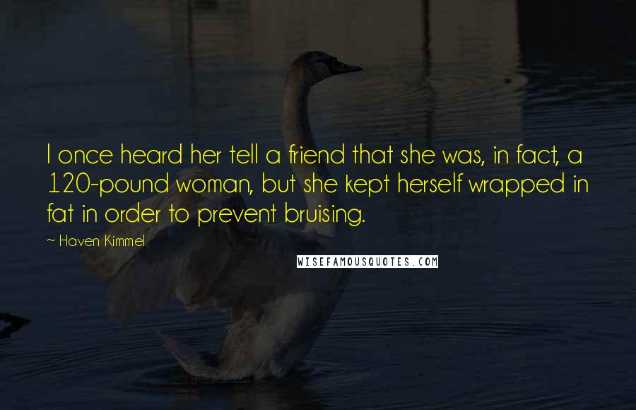 Haven Kimmel Quotes: I once heard her tell a friend that she was, in fact, a 120-pound woman, but she kept herself wrapped in fat in order to prevent bruising.