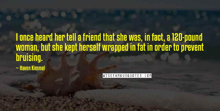 Haven Kimmel Quotes: I once heard her tell a friend that she was, in fact, a 120-pound woman, but she kept herself wrapped in fat in order to prevent bruising.