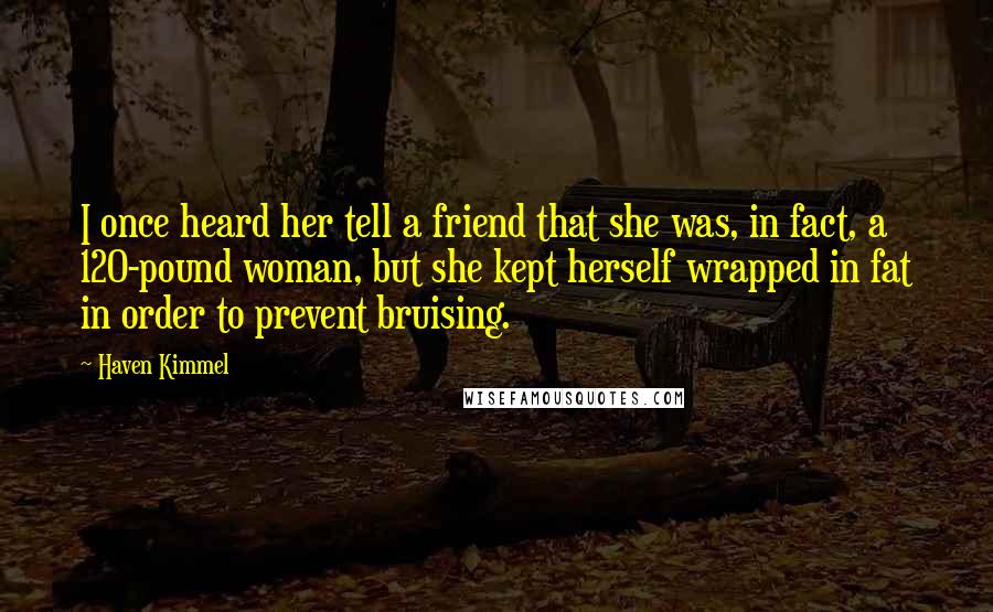 Haven Kimmel Quotes: I once heard her tell a friend that she was, in fact, a 120-pound woman, but she kept herself wrapped in fat in order to prevent bruising.