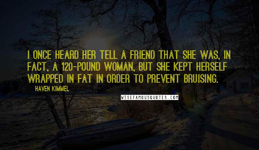 Haven Kimmel Quotes: I once heard her tell a friend that she was, in fact, a 120-pound woman, but she kept herself wrapped in fat in order to prevent bruising.