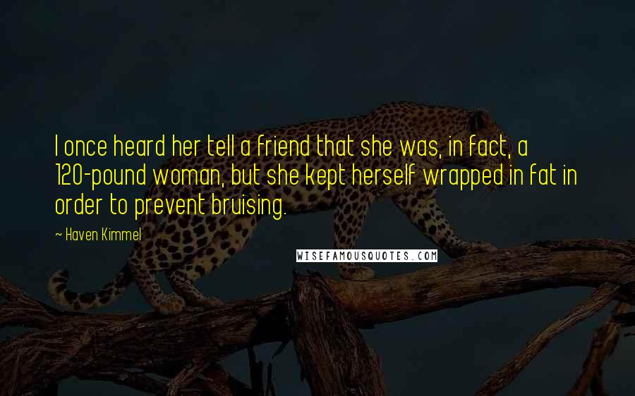 Haven Kimmel Quotes: I once heard her tell a friend that she was, in fact, a 120-pound woman, but she kept herself wrapped in fat in order to prevent bruising.