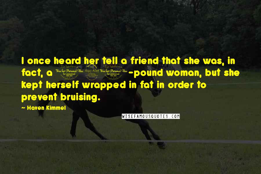 Haven Kimmel Quotes: I once heard her tell a friend that she was, in fact, a 120-pound woman, but she kept herself wrapped in fat in order to prevent bruising.