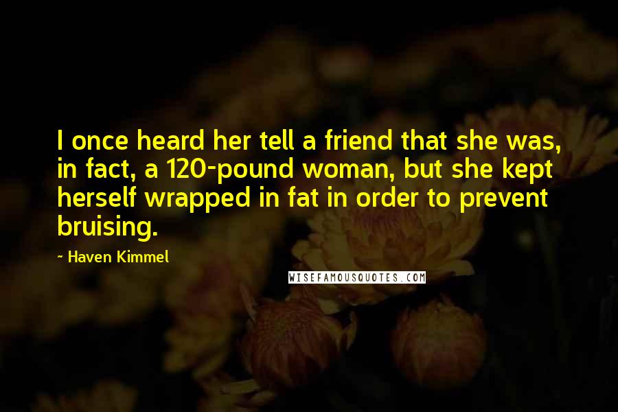 Haven Kimmel Quotes: I once heard her tell a friend that she was, in fact, a 120-pound woman, but she kept herself wrapped in fat in order to prevent bruising.