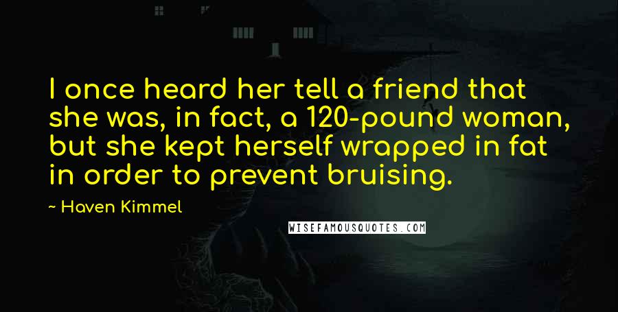 Haven Kimmel Quotes: I once heard her tell a friend that she was, in fact, a 120-pound woman, but she kept herself wrapped in fat in order to prevent bruising.