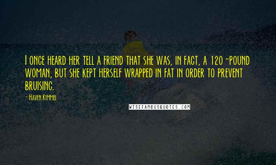 Haven Kimmel Quotes: I once heard her tell a friend that she was, in fact, a 120-pound woman, but she kept herself wrapped in fat in order to prevent bruising.