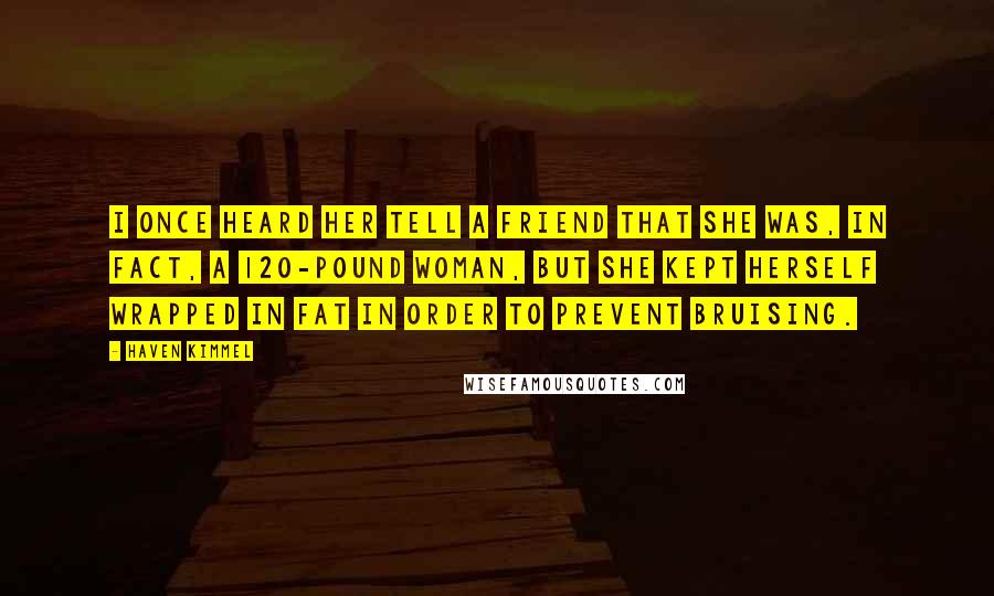 Haven Kimmel Quotes: I once heard her tell a friend that she was, in fact, a 120-pound woman, but she kept herself wrapped in fat in order to prevent bruising.