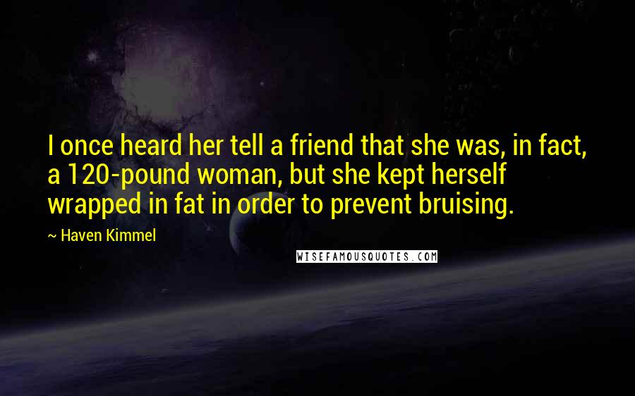 Haven Kimmel Quotes: I once heard her tell a friend that she was, in fact, a 120-pound woman, but she kept herself wrapped in fat in order to prevent bruising.