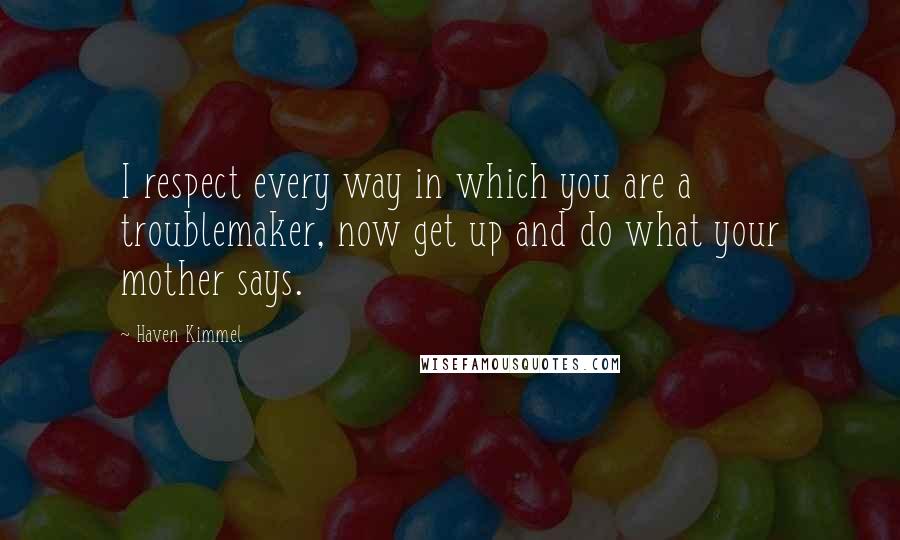 Haven Kimmel Quotes: I respect every way in which you are a troublemaker, now get up and do what your mother says.